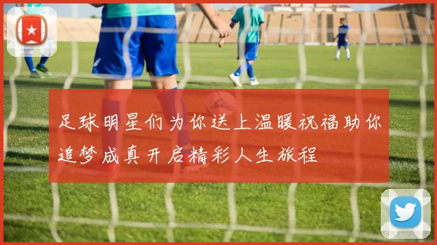 足球明星们为你送上温暖祝福助你追梦成真开启精彩人生旅程