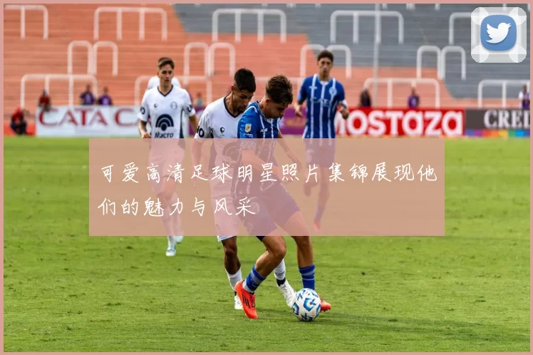 可爱高清足球明星照片集锦展现他们的魅力与风采