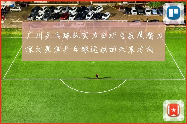 广州乒乓球队实力分析与发展潜力探讨聚焦乒乓球运动的未来方向