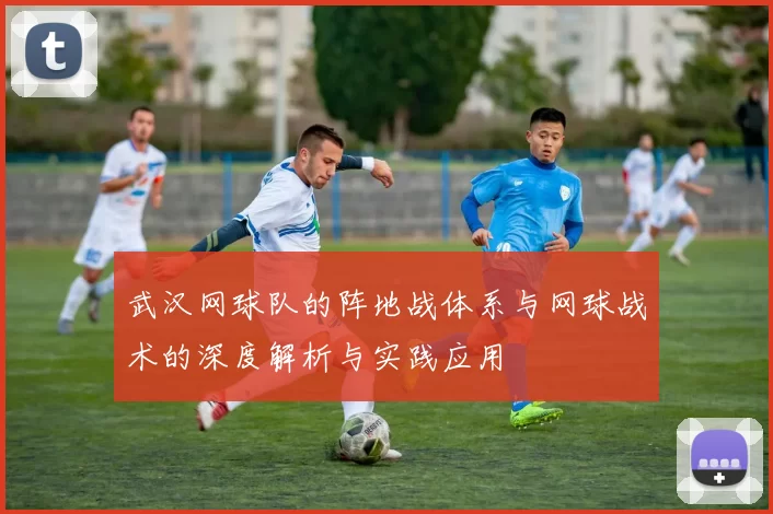 武汉网球队的阵地战体系与网球战术的深度解析与实践应用