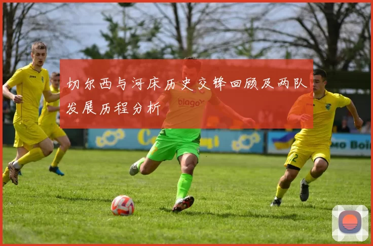 切尔西与河床历史交锋回顾及两队发展历程分析