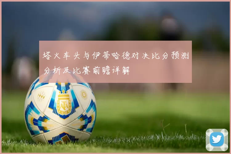 塔火车头与伊蒂哈德对决比分预测分析及比赛前瞻详解