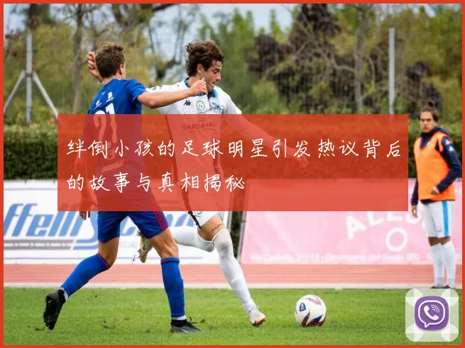 绊倒小孩的足球明星引发热议背后的故事与真相揭秘