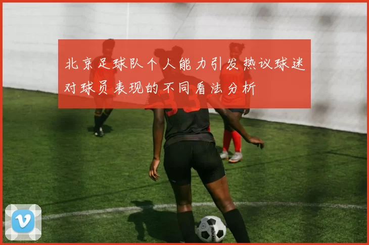北京足球队个人能力引发热议球迷对球员表现的不同看法分析