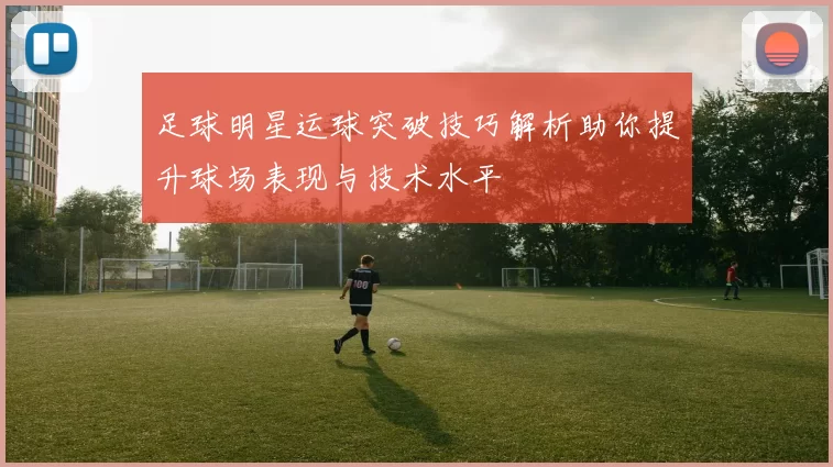 足球明星运球突破技巧解析助你提升球场表现与技术水平