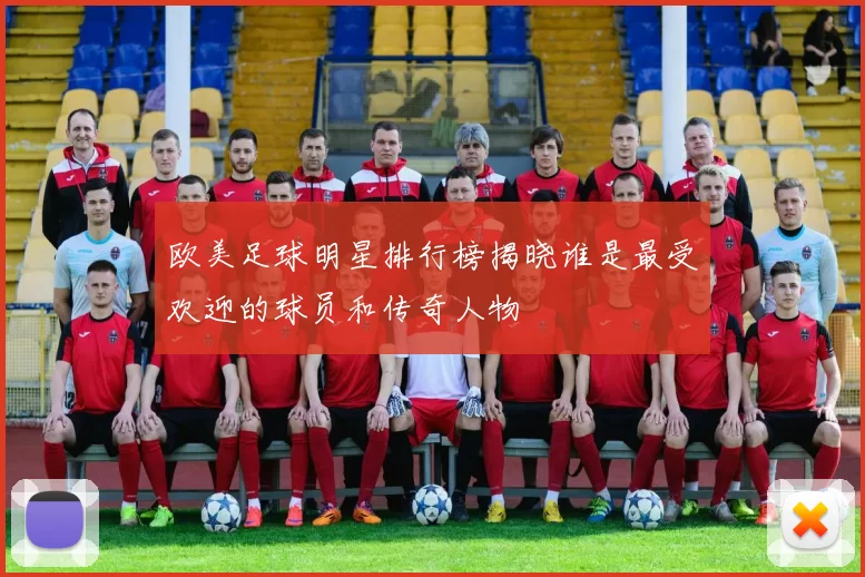 欧美足球明星排行榜揭晓谁是最受欢迎的球员和传奇人物