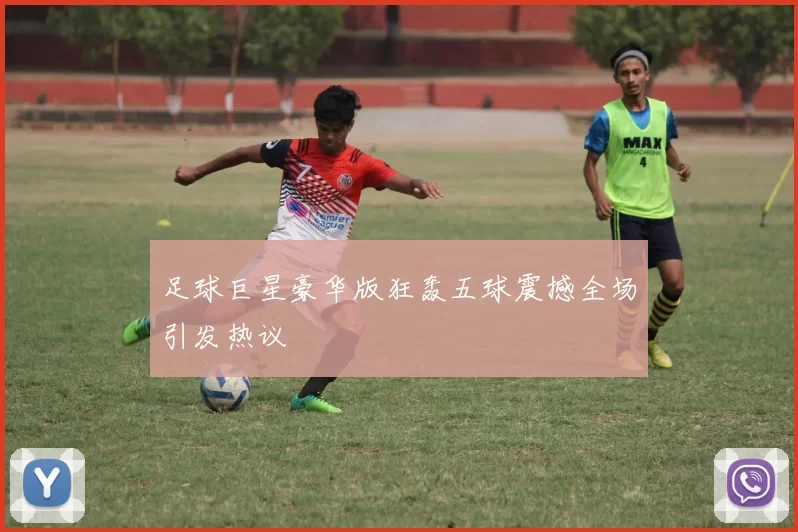 足球巨星豪华版狂轰五球震撼全场引发热议