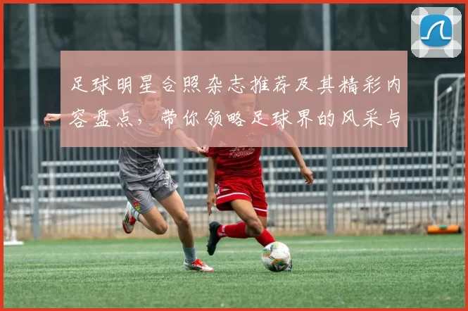 足球明星合照杂志推荐及其精彩内容盘点，带你领略足球界的风采与魅力