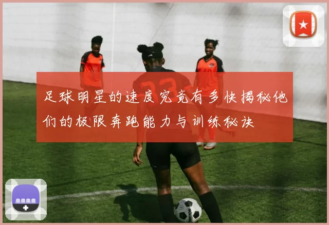 足球明星的速度究竟有多快揭秘他们的极限奔跑能力与训练秘诀