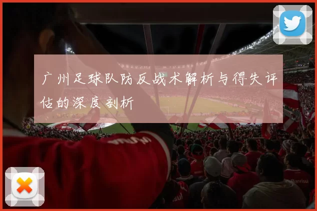 广州足球队防反战术解析与得失评估的深度剖析
