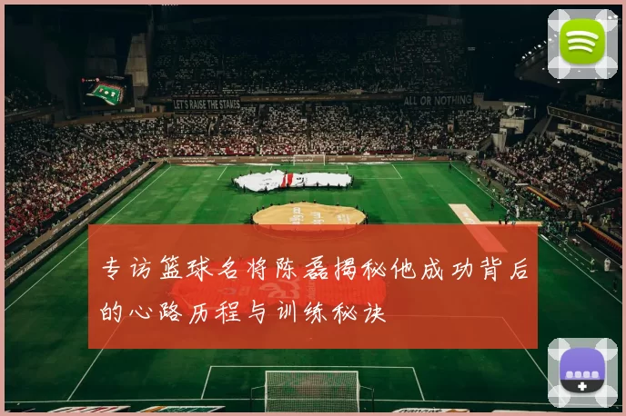 专访篮球名将陈磊揭秘他成功背后的心路历程与训练秘诀