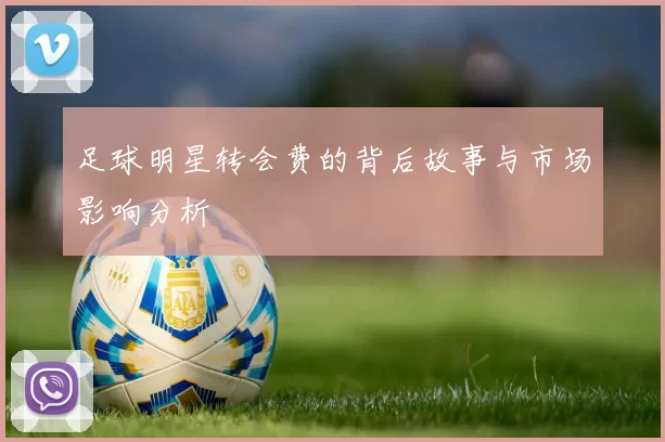 足球明星转会费的背后故事与市场影响分析