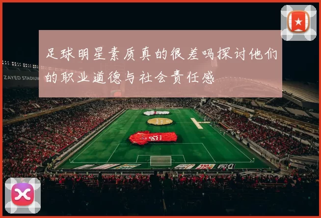 足球明星素质真的很差吗探讨他们的职业道德与社会责任感