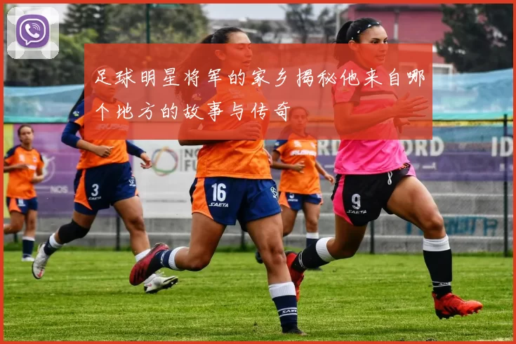 足球明星将军的家乡揭秘他来自哪个地方的故事与传奇