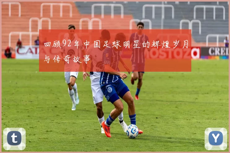 回顾92年中国足球明星的辉煌岁月与传奇故事